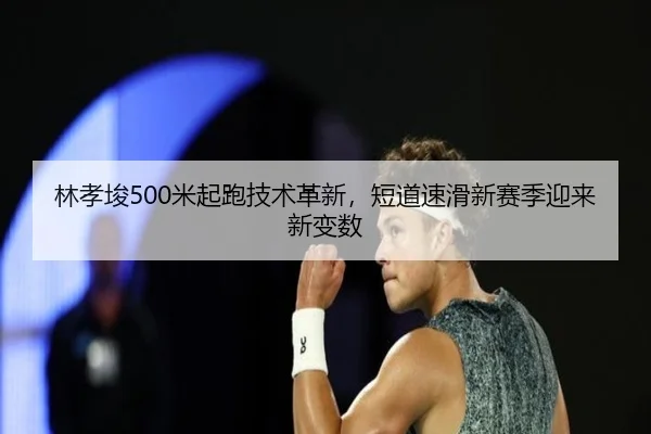 林孝埈500米起跑技术革新，短道速滑新赛季迎来新变数