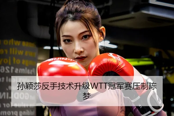 孙颖莎反手技术升级WTT冠军赛压制陈梦