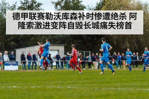 德甲联赛勒沃库森补时惨遭绝杀 阿隆索激进变阵自毁长城痛失榜首