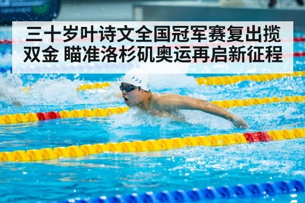 三十岁叶诗文全国冠军赛复出揽双金 瞄准洛杉矶奥运再启新征程