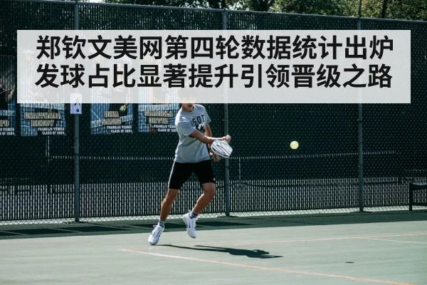 郑钦文美网第四轮数据统计出炉发球占比显著提升引领晋级之路