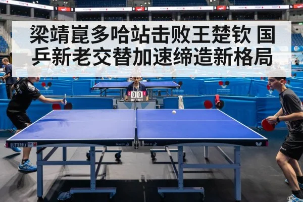 梁靖崑多哈站击败王楚钦 国乒新老交替加速缔造新格局