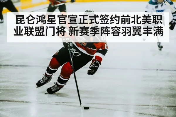 昆仑鸿星官宣正式签约前北美职业联盟门将 新赛季阵容羽翼丰满