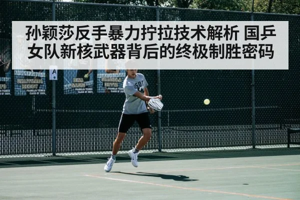 孙颖莎反手暴力拧拉技术解析 国乒女队新核武器背后的终极制胜密码