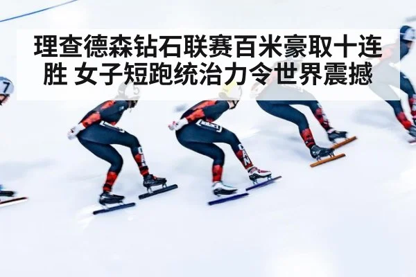 理查德森钻石联赛百米豪取十连胜 女子短跑统治力令世界震撼