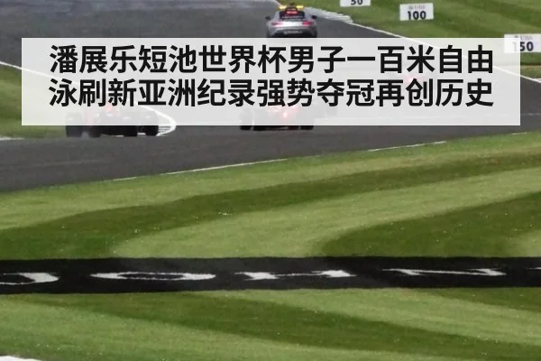 潘展乐短池世界杯男子一百米自由泳刷新亚洲纪录强势夺冠再创历史