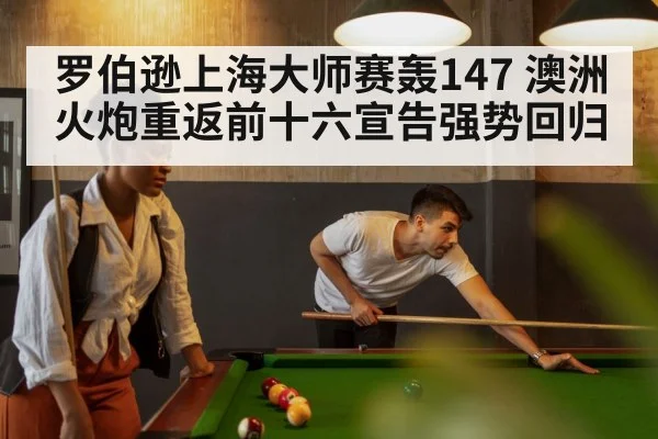罗伯逊上海大师赛轰147 澳洲火炮重返前十六宣告强势回归