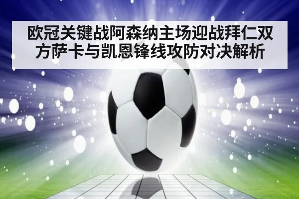 欧冠关键战阿森纳主场迎战拜仁双方萨卡与凯恩锋线攻防对决解析