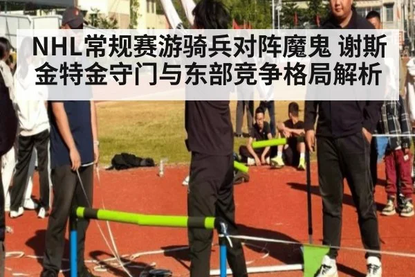 NHL常规赛游骑兵对阵魔鬼 谢斯金特金守门与东部竞争格局解析