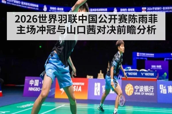 2026世界羽联中国公开赛陈雨菲主场冲冠与山口茜对决前瞻分析